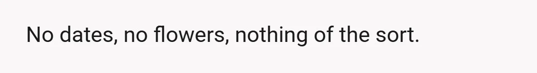 No dates, no flowers, nothing of the sort.