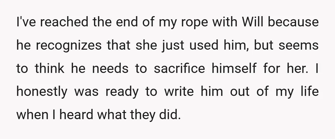 I've reached the end of my rope with Will because he recognizes that she just used him, but seems to think he needs to sacrifice himself for her. I honestly...