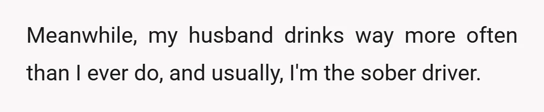 Meanwhile, my husband drinks way more often than I ever do, and usually, I'm the sober driver.