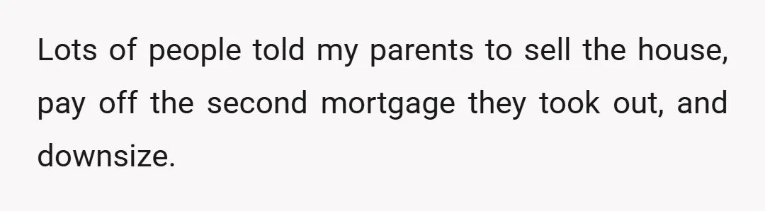 Lots of people told my parents to sell the house, pay off the second mortgage they took out, and downsize.
