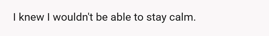I knew I wouldn't be able to stay calm.