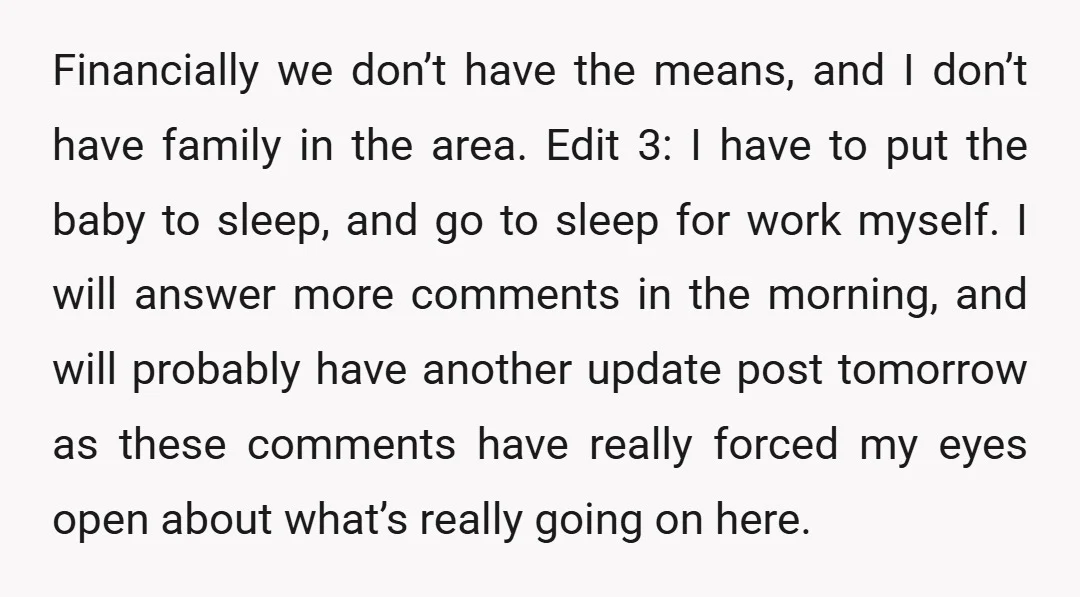 Financially we don’t have the means, and I don’t have family in the area. Edit 3: I have to put the baby to sleep, and go to sleep for work...