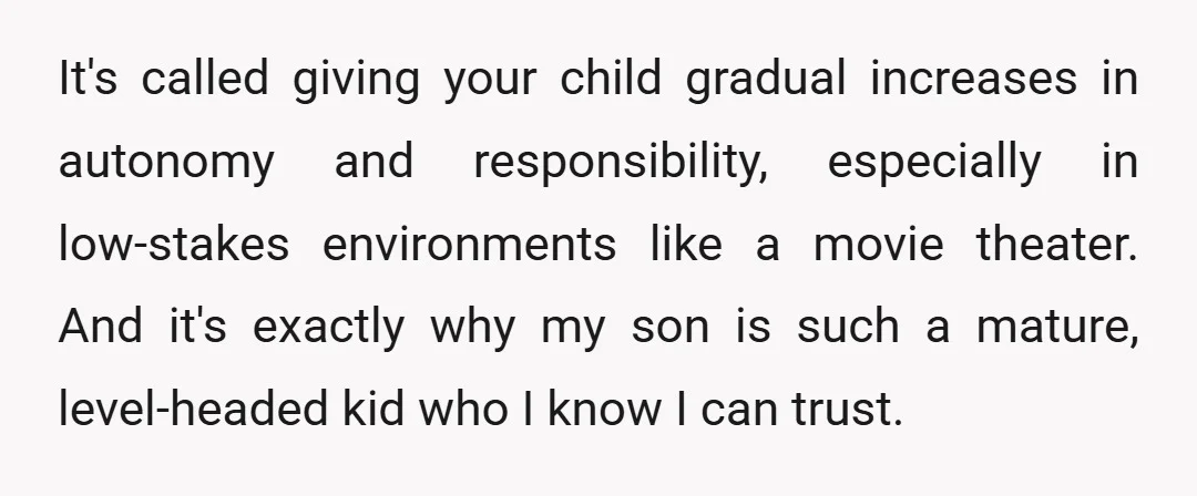 It's called giving your child gradual increases in autonomy and responsibility, especially in low-stakes environments like a movie theater. And it's exactly why my son is such a mature, level-headed...