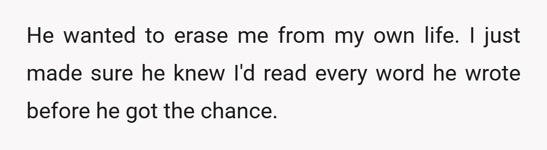 He wanted to erase me from my own life. I just made sure he knew I'd read every word he wrote before he got the chance.