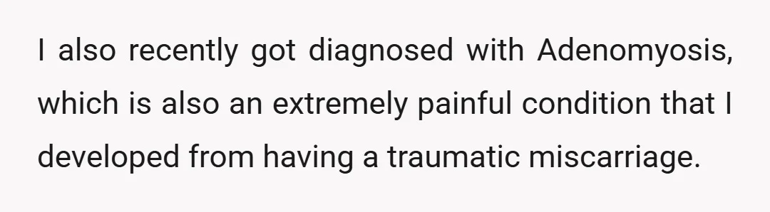 I also recently got diagnosed with Adenomyosis, which is also an extremely painful condition that I developed from having a traumatic miscarriage.