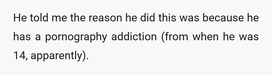 He told me the reason he did this was because he has a pornography addiction (from when he was 14, apparently).