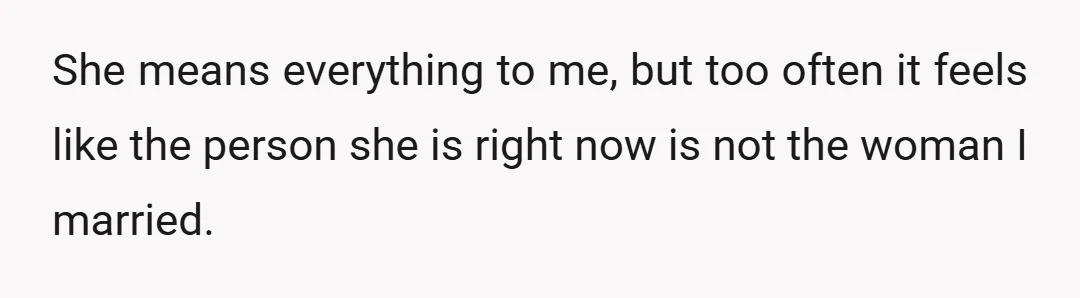 She means everything to me, but too often it feels like the person she is right now is not the woman I married.