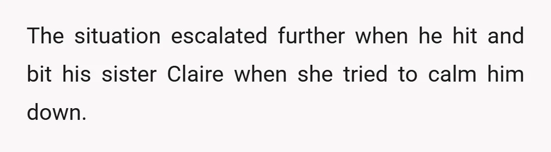 The situation escalated further when he hit and bit his sister Claire when she tried to calm him down.