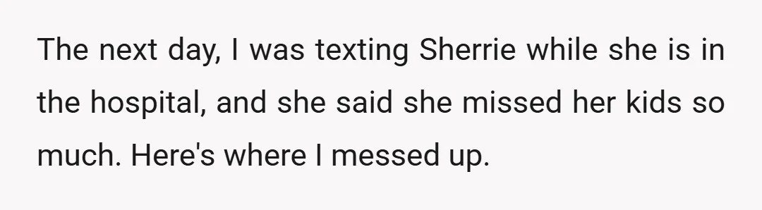 The next day, I was texting Sherrie while she is in the hospital, and she said she missed her kids so much. Here's where I messed up.