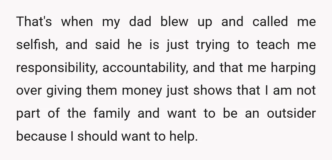 That's when my dad blew up and called me selfish, and said he is just trying to teach me responsibility, accountability, and that me harping over giving them money just...