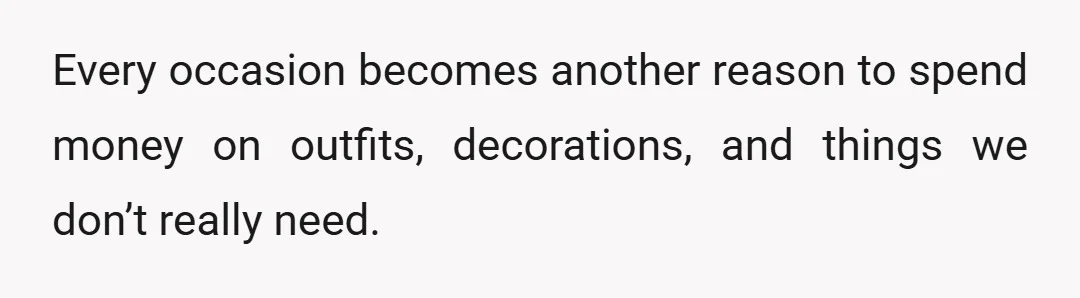 Every occasion becomes another reason to spend money on outfits, decorations, and things we don’t really need.