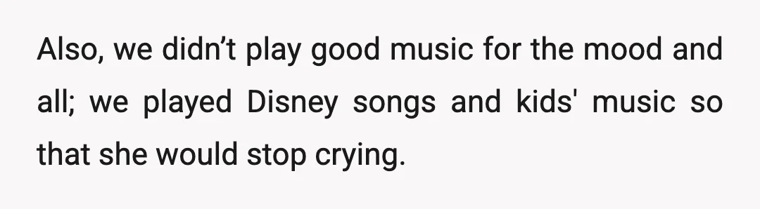 Also, we didn’t play good music for the mood and all; we played Disney songs and kids' music so that she would stop crying.