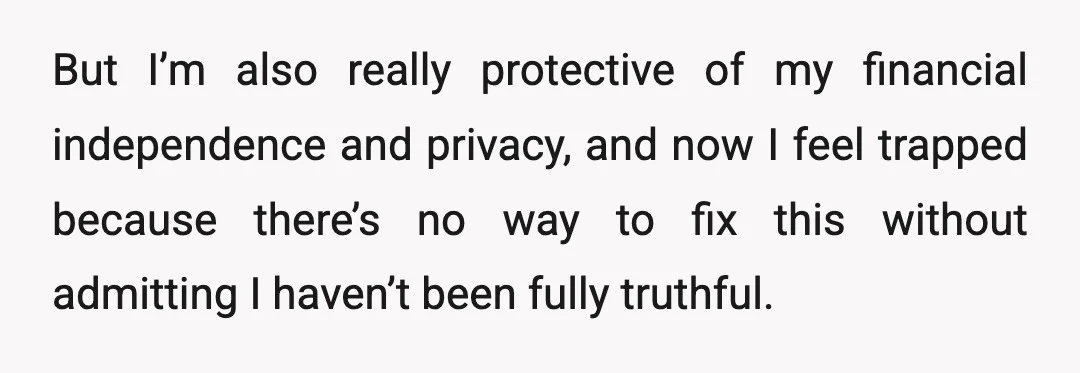 But I’m also really protective of my financial independence and privacy, and now I feel trapped because there’s no way to fix this without admitting I haven’t been fully truthful.