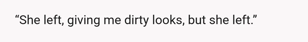 “She left, giving me dirty looks, but she left.”