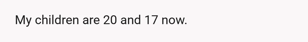 My children are 20 and 17 now.