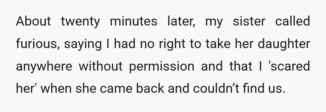 About twenty minutes later, my sister called furious, saying I had no right to take her daughter anywhere without permission and that I 'scared her' when she came back and...