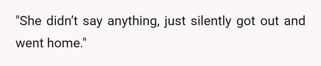 "She didn’t say anything, just silently got out and went home."