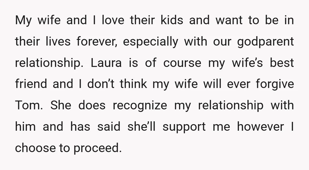 My wife and I love their kids and want to be in their lives forever, especially with our godparent relationship. Laura is of course my wife’s best friend and I...
