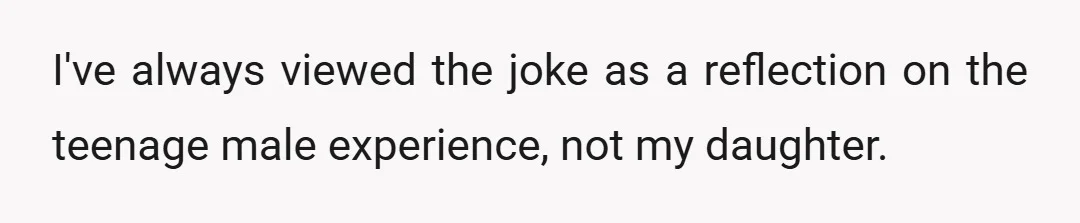 I've always viewed the joke as a reflection on the teenage male experience, not my daughter.