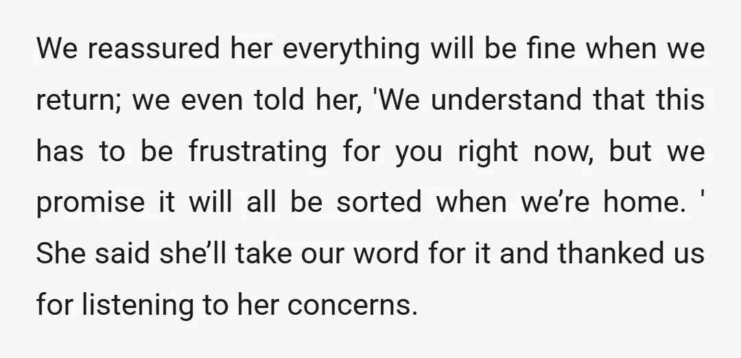 We reassured her everything will be fine when we return; we even told her, 'We understand that this has to be frustrating for you right now, but we promise it...