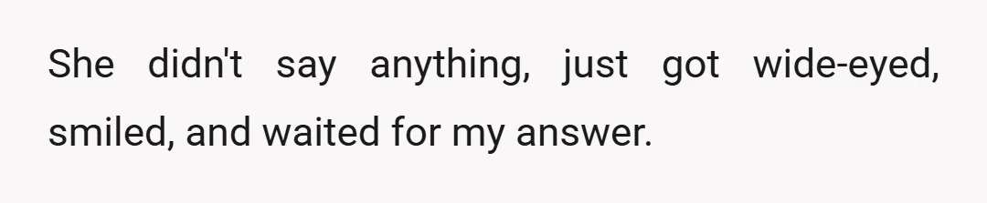 She didn't say anything, just got wide-eyed, smiled, and waited for my answer.