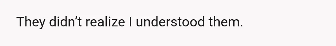 They didn’t realize I understood them.