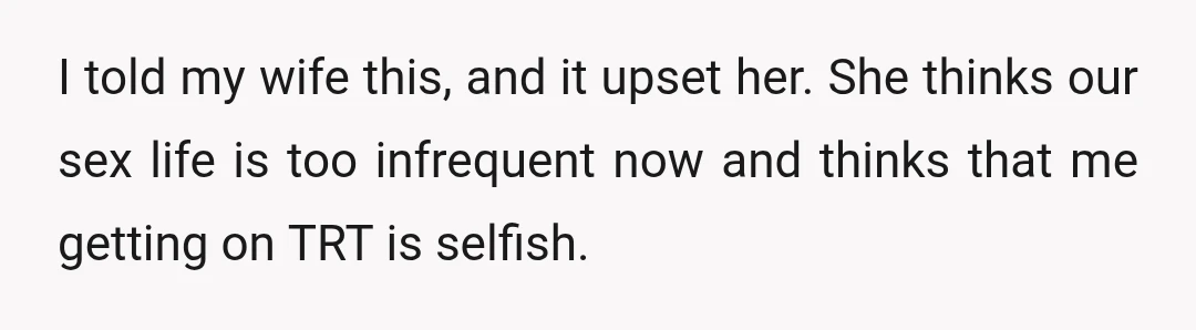 I told my wife this, and it upset her. She thinks our sex life is too infrequent now and thinks that me getting on TRT is selfish.