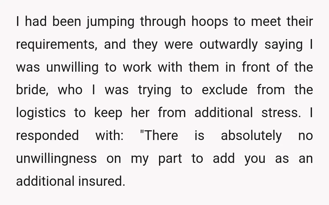 I had been jumping through hoops to meet their requirements, and they were outwardly saying I was unwilling to work with them in front of the bride, who I was...