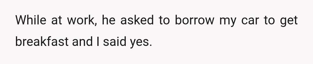 While at work, he asked to borrow my car to get breakfast and I said yes.
