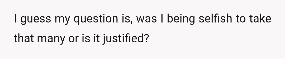 I guess my question is, was I being selfish to take that many or is it justified?