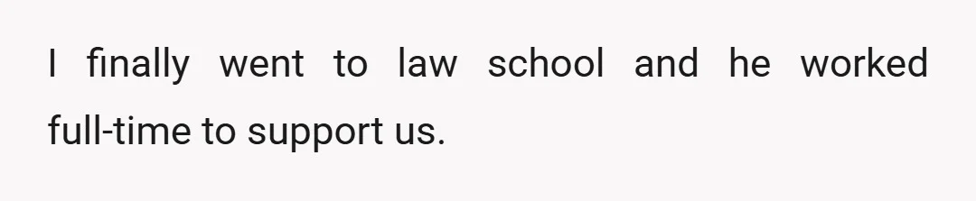 I finally went to law school and he worked full-time to support us.