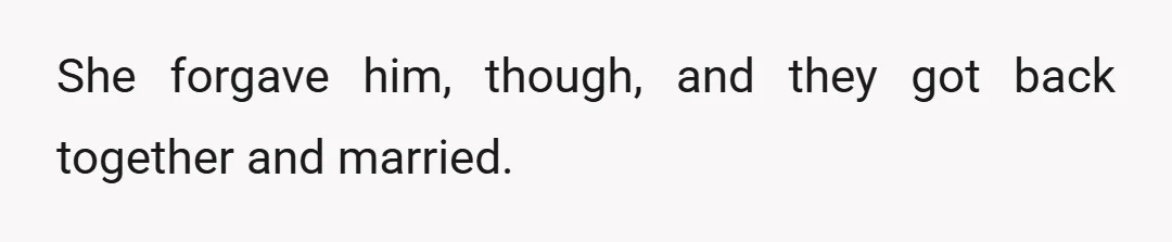 She forgave him, though, and they got back together and married.