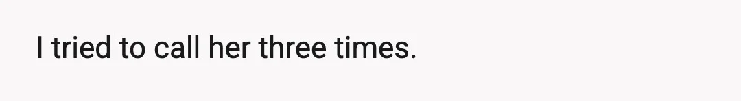 I tried to call her three times.