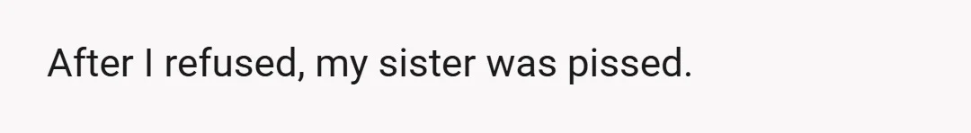 After I refused, my sister was pissed.