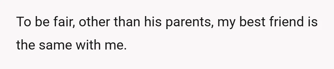 To be fair, other than his parents, my best friend is the same with me.