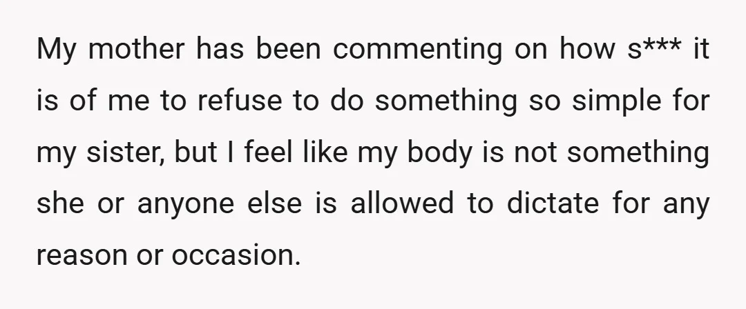 My mother has been commenting on how s*** it is of me to refuse to do something so simple for my sister, but I feel like my body is not...