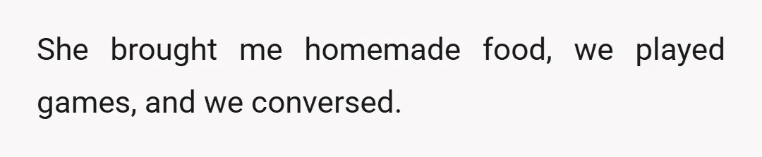She brought me homemade food, we played games, and we conversed.