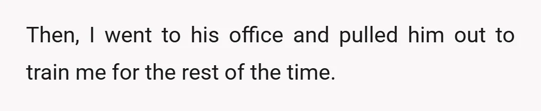 Then, I went to his office and pulled him out to train me for the rest of the time.