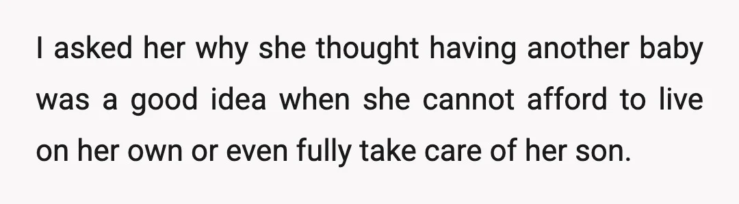 I asked her why she thought having another baby was a good idea when she cannot afford to live on her own or even fully take care of her son.
