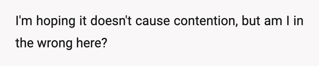 I'm hoping it doesn't cause contention, but am I in the wrong here?