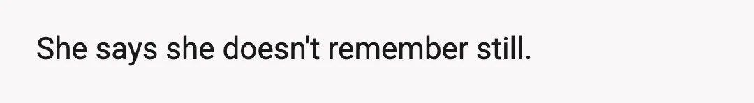 She says she doesn't remember still.