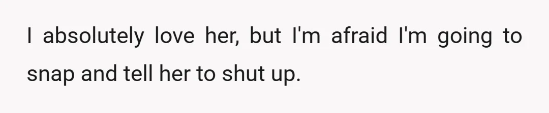 I absolutely love her, but I'm afraid I'm going to snap and tell her to shut up.