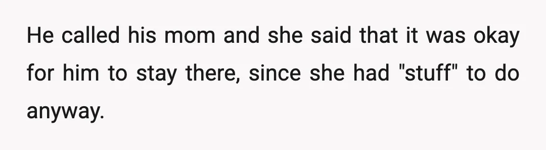 He called his mom and she said that it was okay for him to stay there, since she had "stuff" to do anyway.