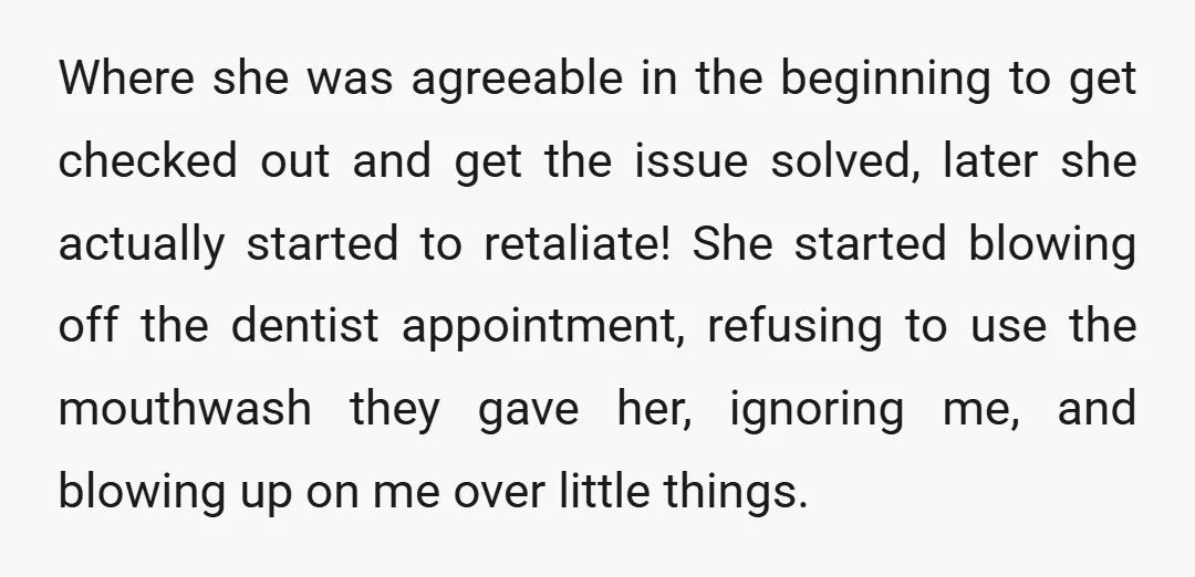 Where she was agreeable in the beginning to get checked out and get the issue solved, later she actually started to retaliate! She started blowing off the dentist appointment, refusing...
