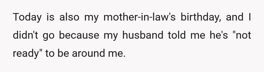 Today is also my mother-in-law's birthday, and I didn't go because my husband told me he's "not ready" to be around me.