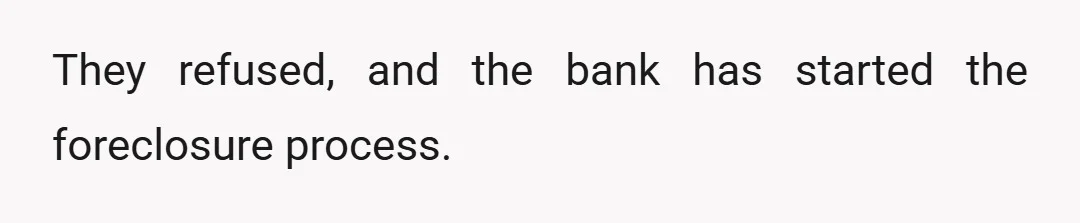 They refused, and the bank has started the foreclosure process.