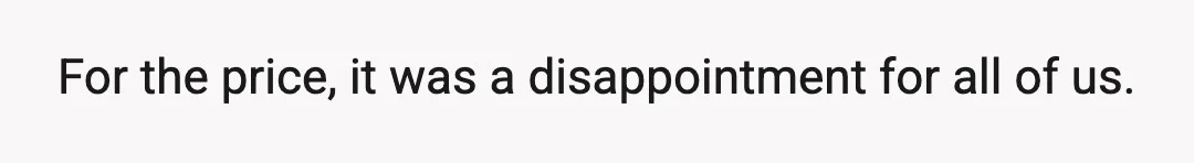 For the price, it was a disappointment for all of us.