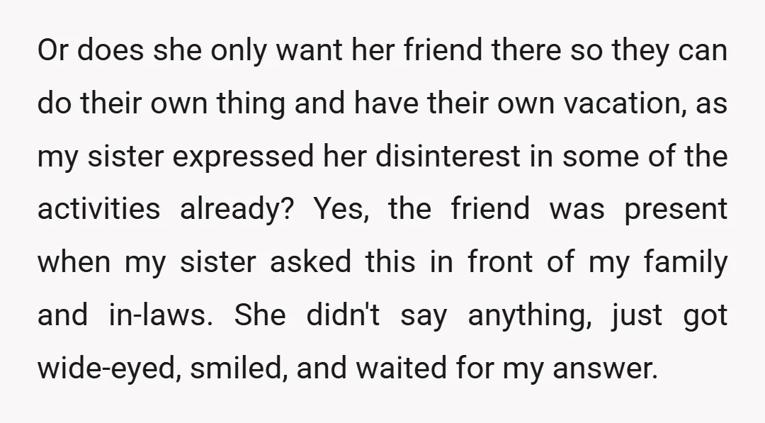 Or does she only want her friend there so they can do their own thing and have their own vacation, as my sister expressed her disinterest in some of the...