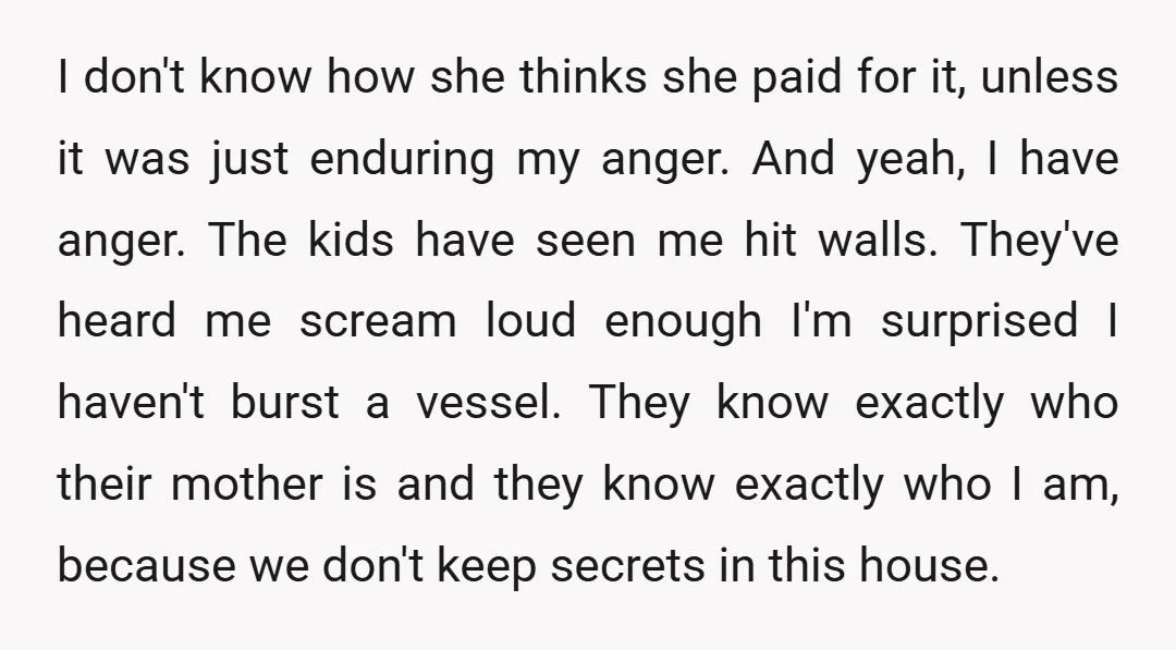 I don't know how she thinks she paid for it, unless it was just enduring my anger. And yeah, I have anger. The kids have seen me hit walls. They've...