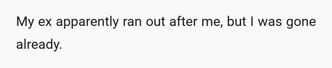 My ex apparently ran out after me, but I was gone already.